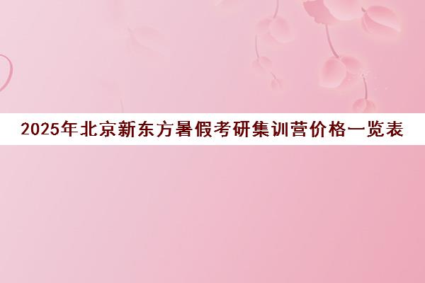 2025年北京新东方暑假考研集训营价格一览表怎么样？