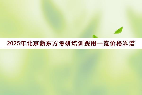 2025年北京新东方考研培训费用一览价格靠谱吗？