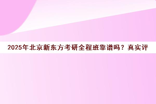 2025年北京新东方考研全程班靠谱吗？真实评价一览