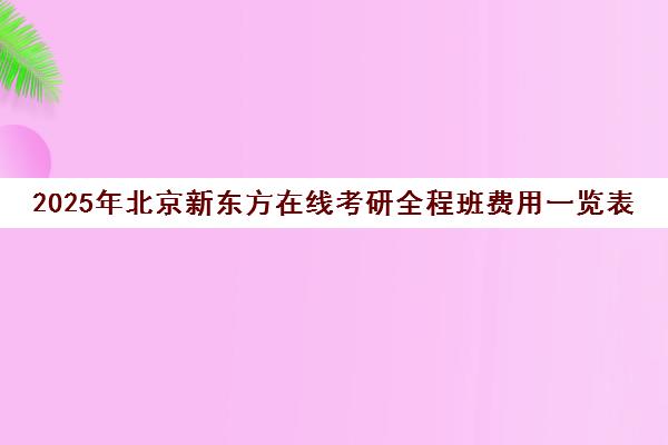 2025年北京新东方在线考研全程班费用一览表怎么样？