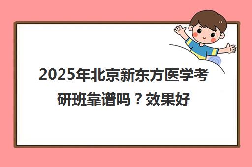 2025年北京新东方医学考研班靠谱吗？效果好不好？