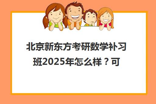 北京新东方考研数学补习班2025年怎么样？可靠吗？