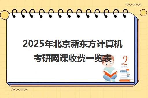 2025年北京新东方计算机考研网课收费一览表怎么样？