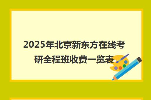 2025年北京新东方在线考研全程班收费一览表怎么样？