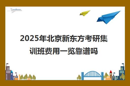 2025年北京新东方考研集训班费用一览靠谱吗？