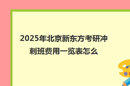 2025年北京新东方考研冲刺班费用一览表怎么样？