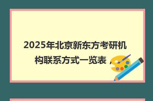 2025年北京新东方考研机构ag真人试玩网址的联系方式一览表，靠谱吗？