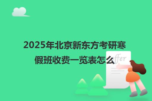 2025年北京新东方考研寒假班收费一览表怎么样？