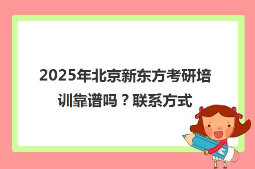 2025年北京新东方考研培训靠谱吗？ag真人试玩网址的联系方式一览表