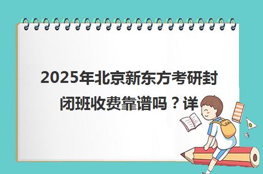 2025年北京新东方考研封闭班收费靠谱吗？详解一览表