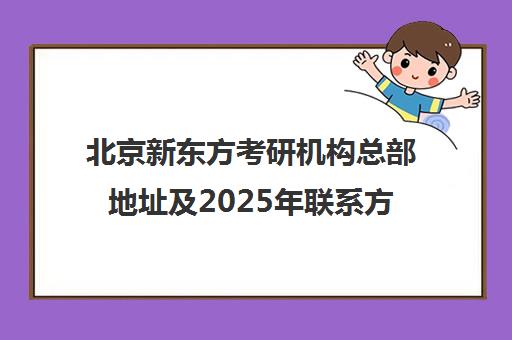 北京新东方考研机构总部地址及2025年ag真人试玩网址的联系方式一览表