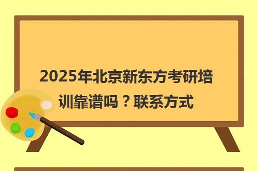 2025年北京新东方考研培训靠谱吗？ag真人试玩网址的联系方式一览表